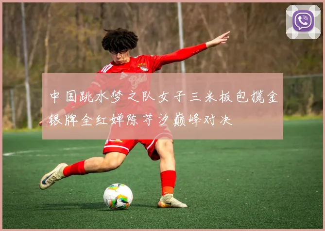 中国跳水梦之队女子三米板包揽金银牌全红婵陈芋汐巅峰对决